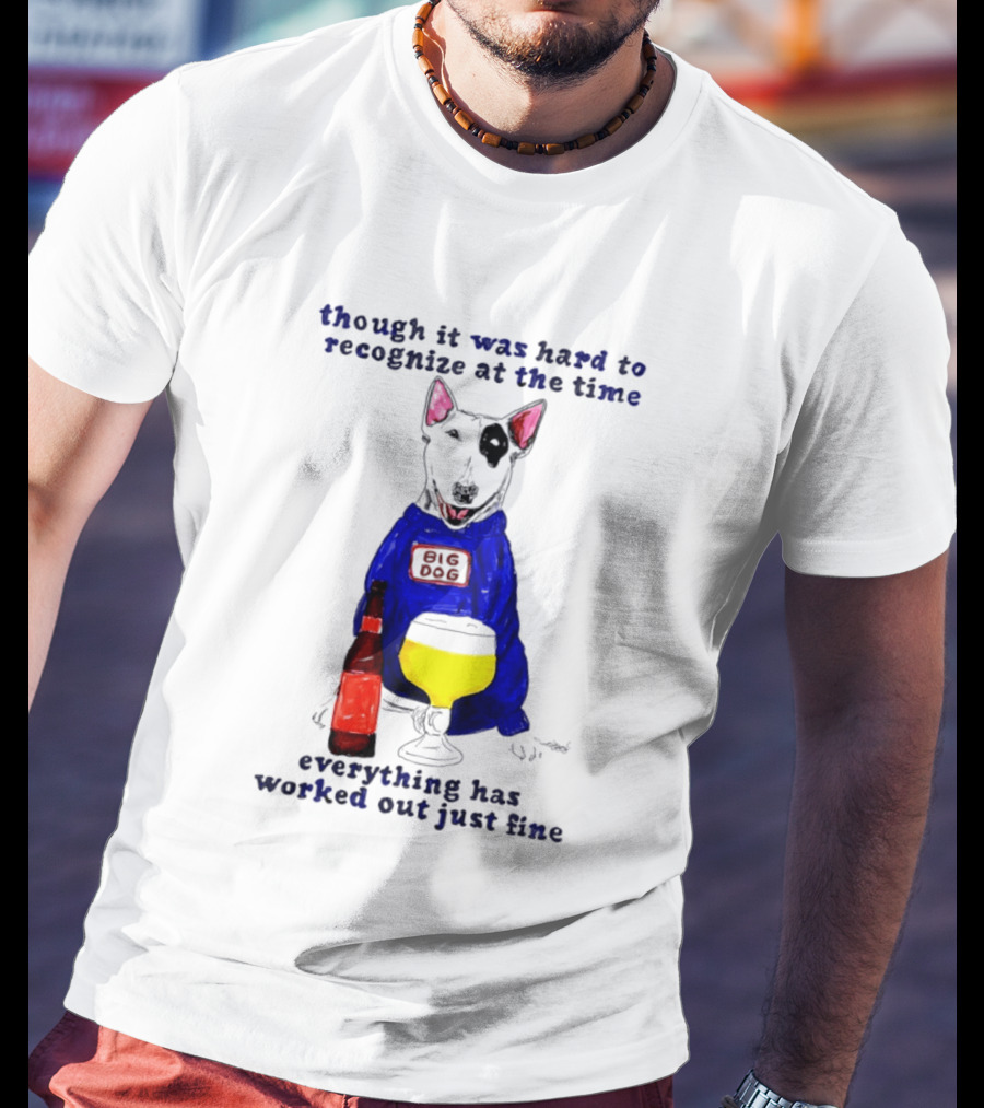 Though It Was Hard To Recognize At The Time Everything Has Worked Out Just Fine Big Dog T-Shirt
