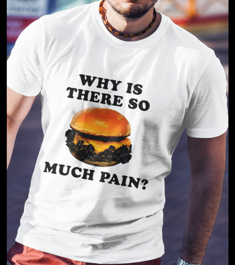 Why Is There So Much Pain Cheeseburger Burger T-Shirt