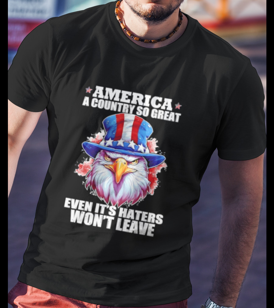 America A Country So Great Even Its Haters Won't Leave Eagle Stars Stripes Hat T-Shirt