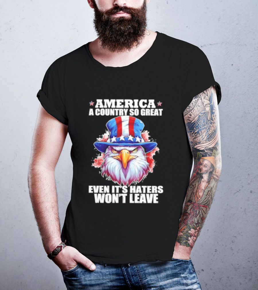 America A Country So Great Even Its Haters Won't Leave Eagle Stars Stripes Hat T-Shirt