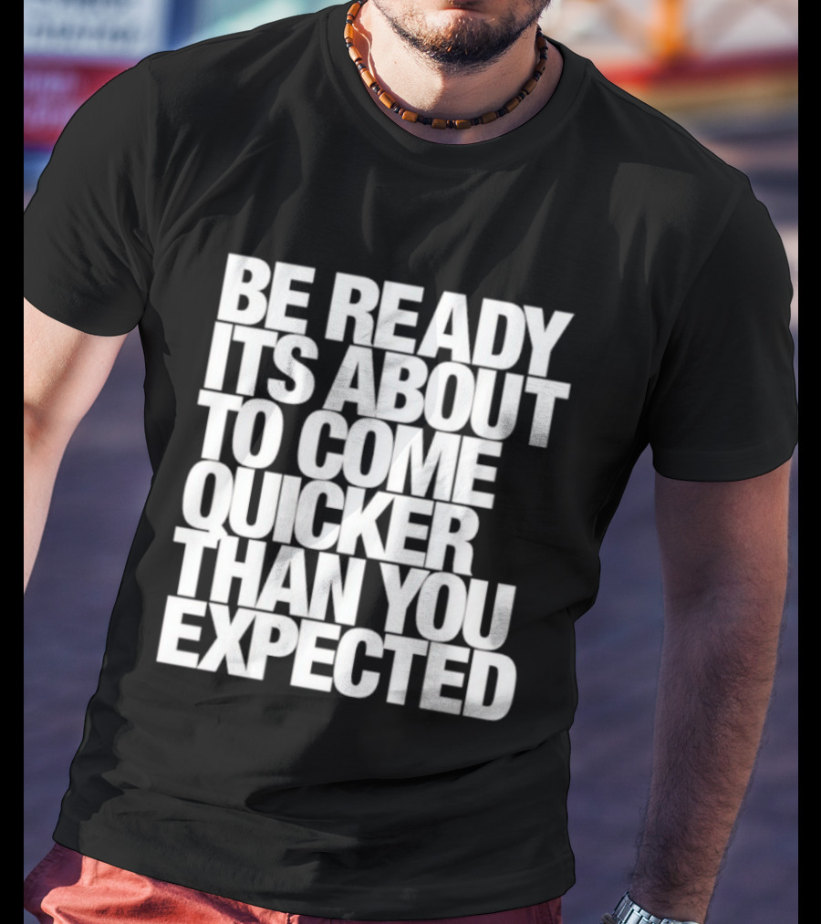 Be Ready It's About To Come Quicker Than You Expected T-Shirt