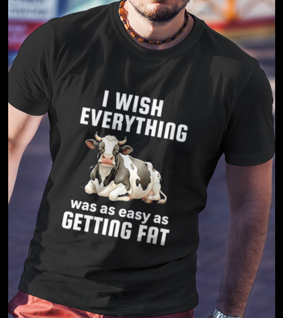 I Wish Everything Was As Easy As Getting Fat Dairy Cattle T-Shirt