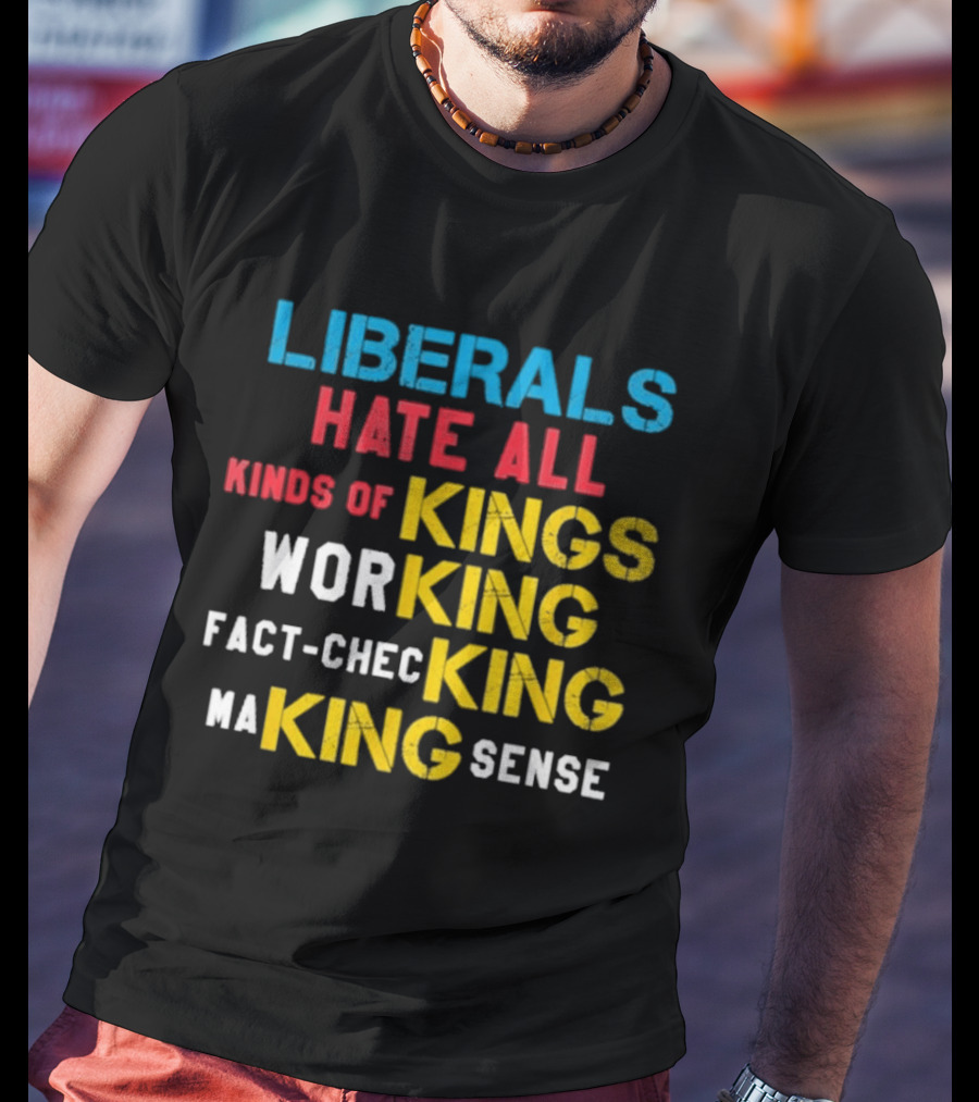 Liberals Hate All Kinds Of Kings Working Fact Checking Making Sense T-Shirt