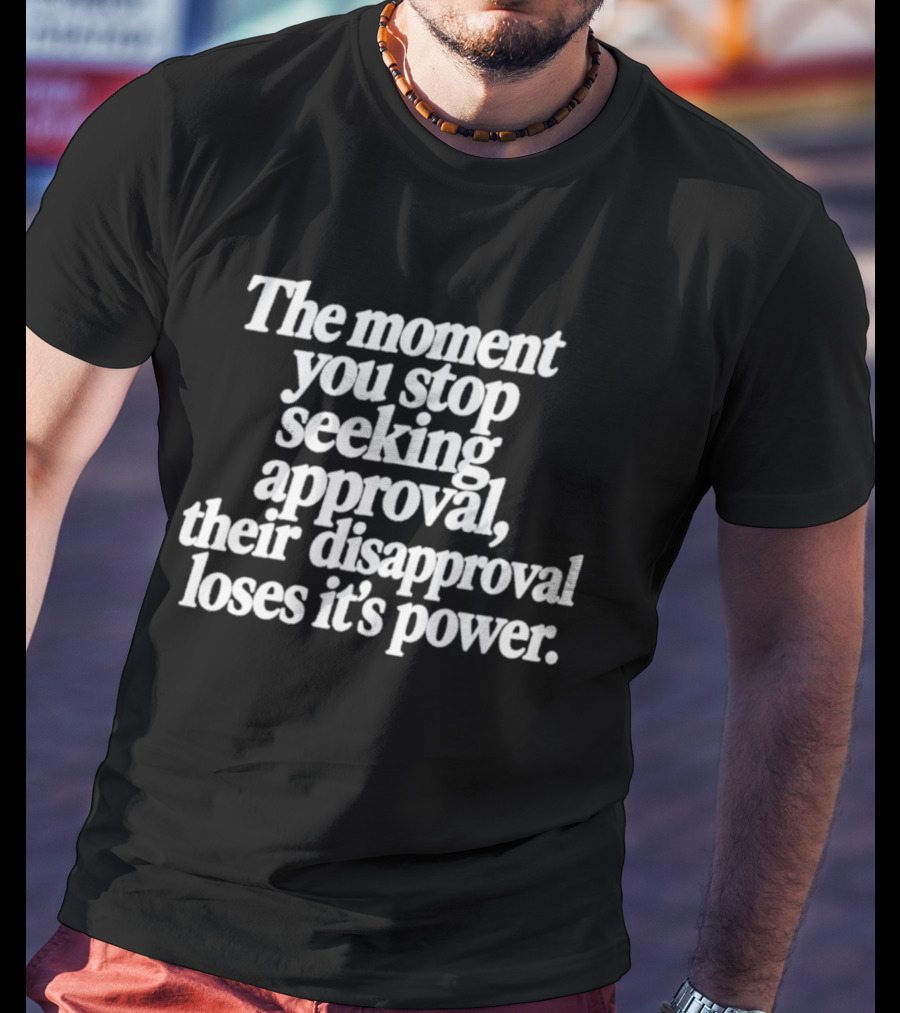 The Moment You Stop Seeking Approval Their Disapproval Loses Its Power T-Shirt