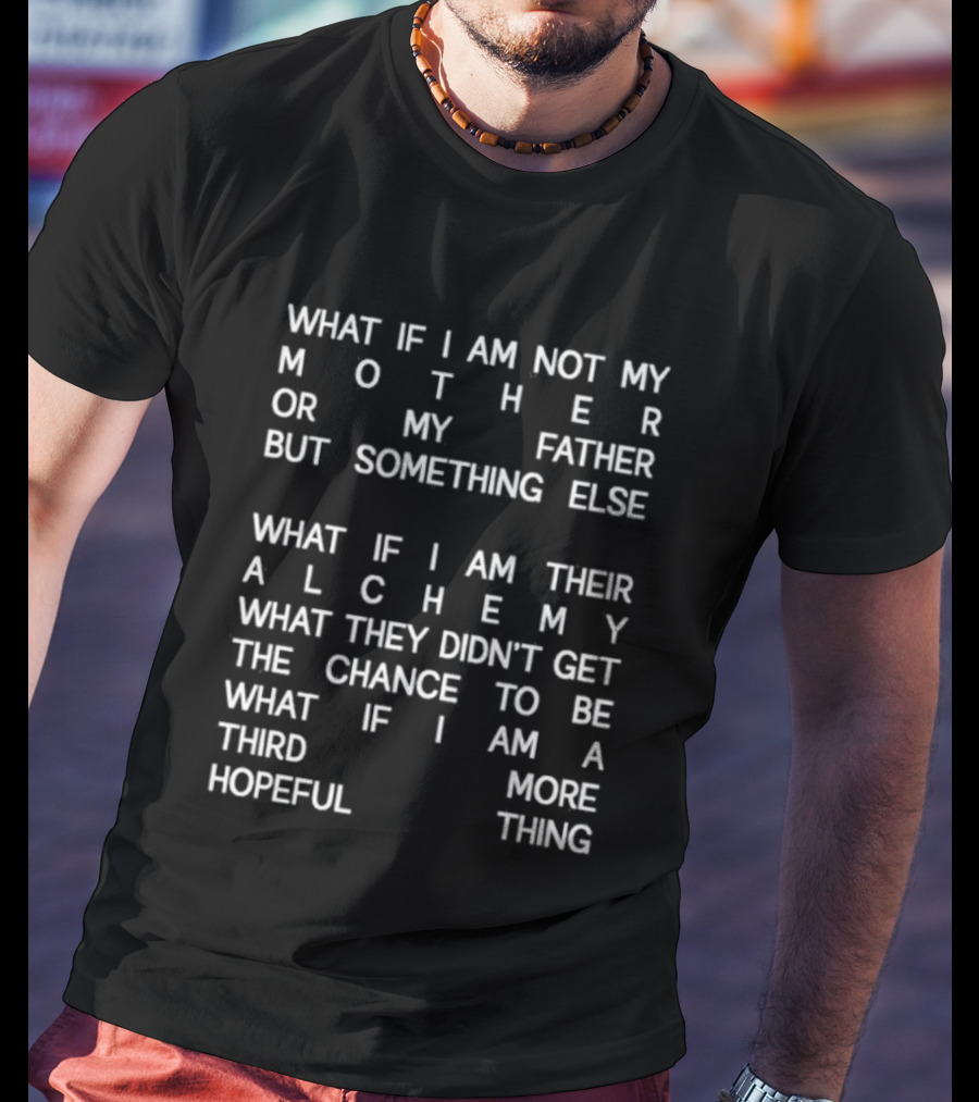 What If I Am Not My Mother Or Father But Something Else Alchemy What They Didn't Get The Chance To Be Third More Hopeful Thing T-Shirt