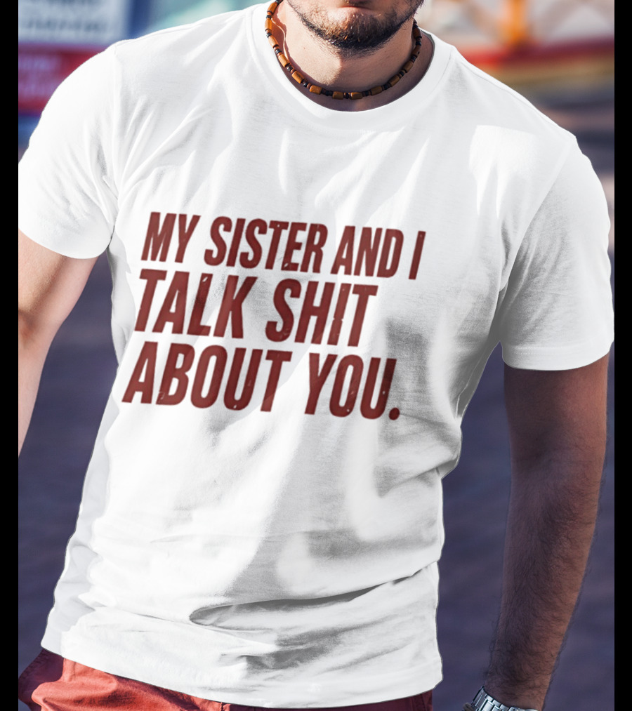 My Sister And I Talk Shit About You T-Shirt