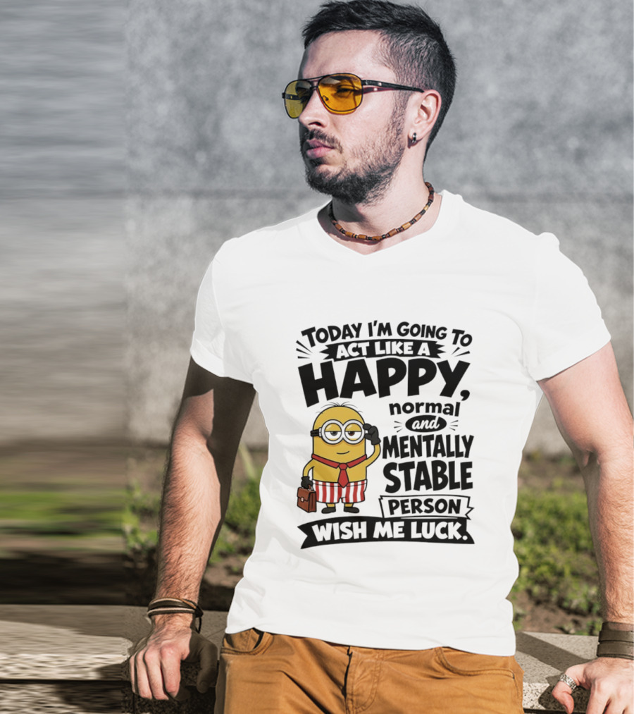 Minions Today I'm Going To Act Like A Happy Normal And Mentally Stable Person Wish Me Luck T-Shirt
