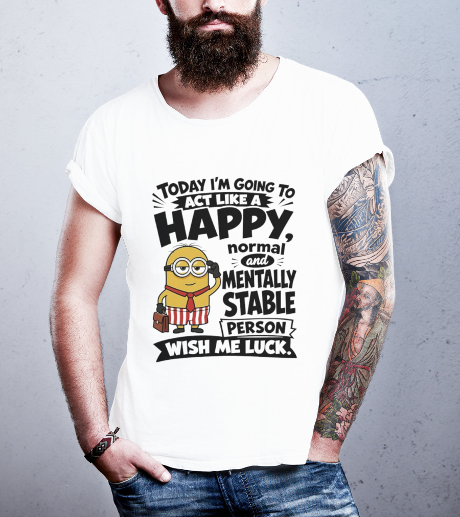Minions Today I'm Going To Act Like A Happy Normal And Mentally Stable Person Wish Me Luck T-Shirt