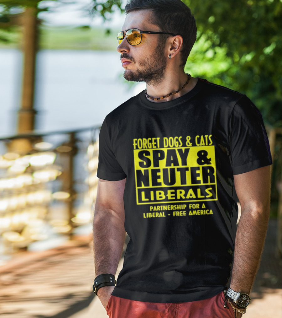 Forget Dogs And Cats Spay And Neuter Liberals Partnership For A Liberal Free America T-Shirt