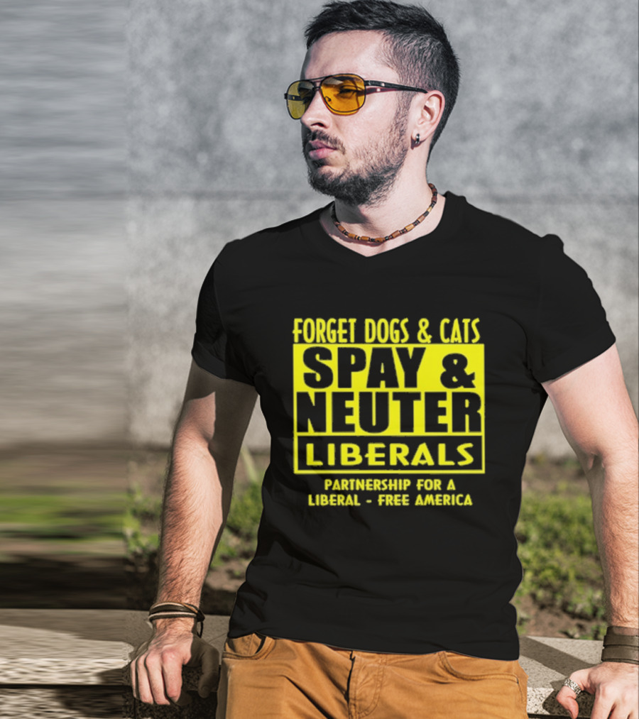 Forget Dogs And Cats Spay And Neuter Liberals Partnership For A Liberal Free America T-Shirt