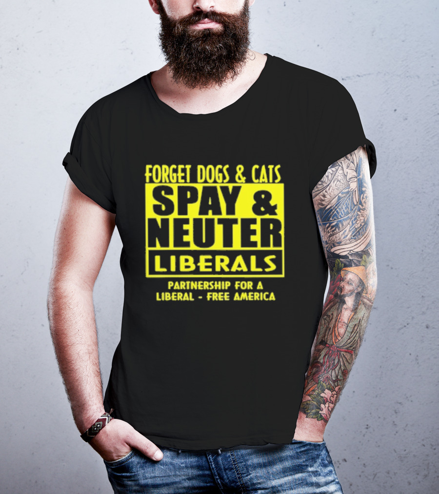 Forget Dogs And Cats Spay And Neuter Liberals Partnership For A Liberal Free America T-Shirt