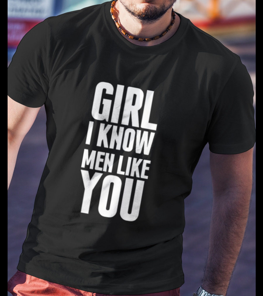 Girl I Know Men Like You Sarcastic T-Shirt