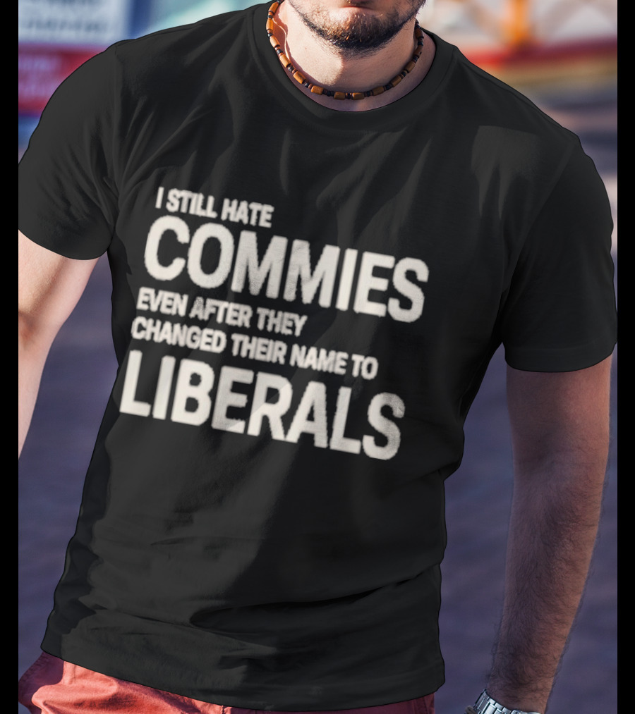 I Still Hate Commies Even After They Changed Their Name To Liberals T-Shirt