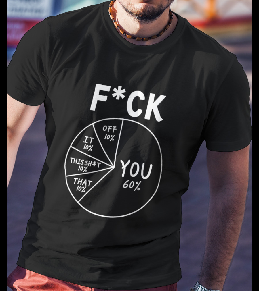 F*ck You Pie Chart Humor Offensive Sarcasm F*ck Off It This Sh*t That T-Shirt