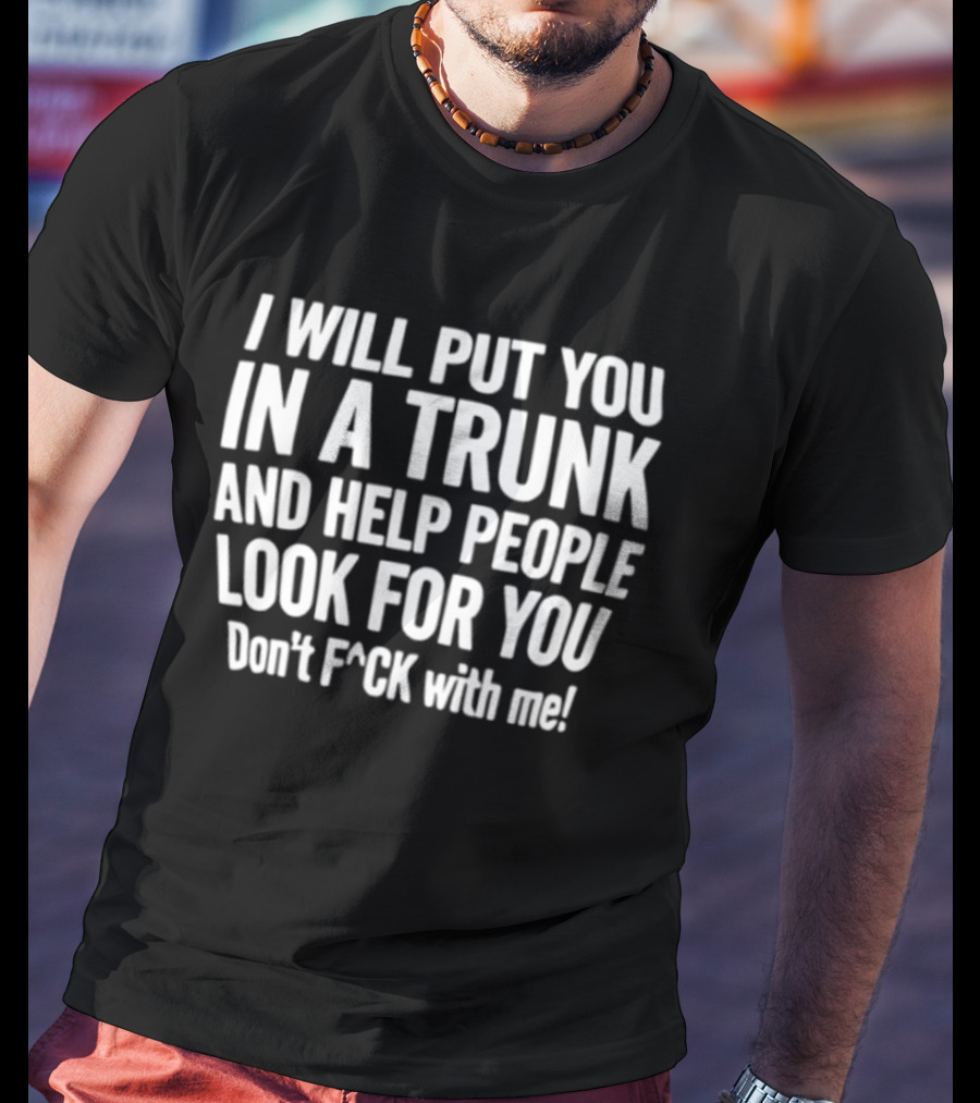 I Will Put You In A Trunk And Help People Look For You Don't F Ck With Me T-Shirt