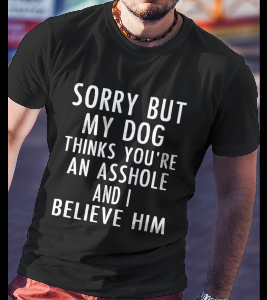 Sorry But My Dog Thinks You're An Asshole And I Believe Him T-Shirt