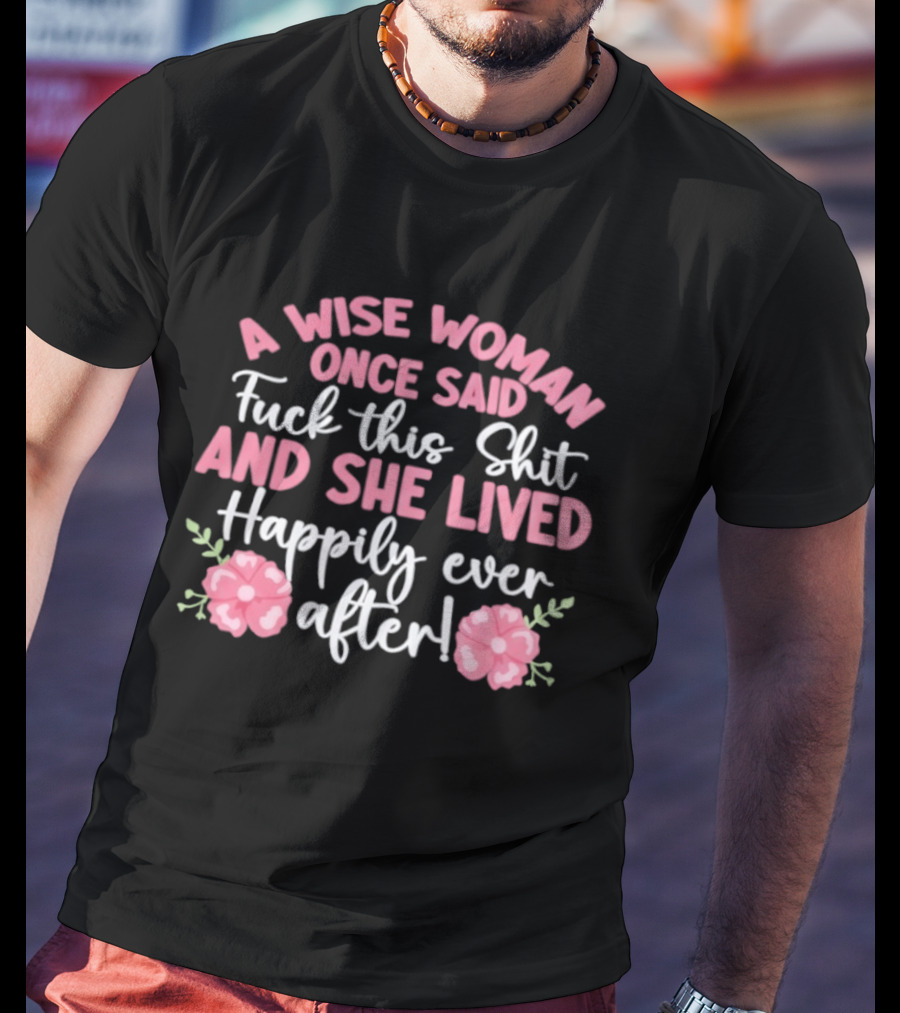A Wise Woman Once Said Fuck This Shit And She Lived Happily Ever After Floral T-Shirt