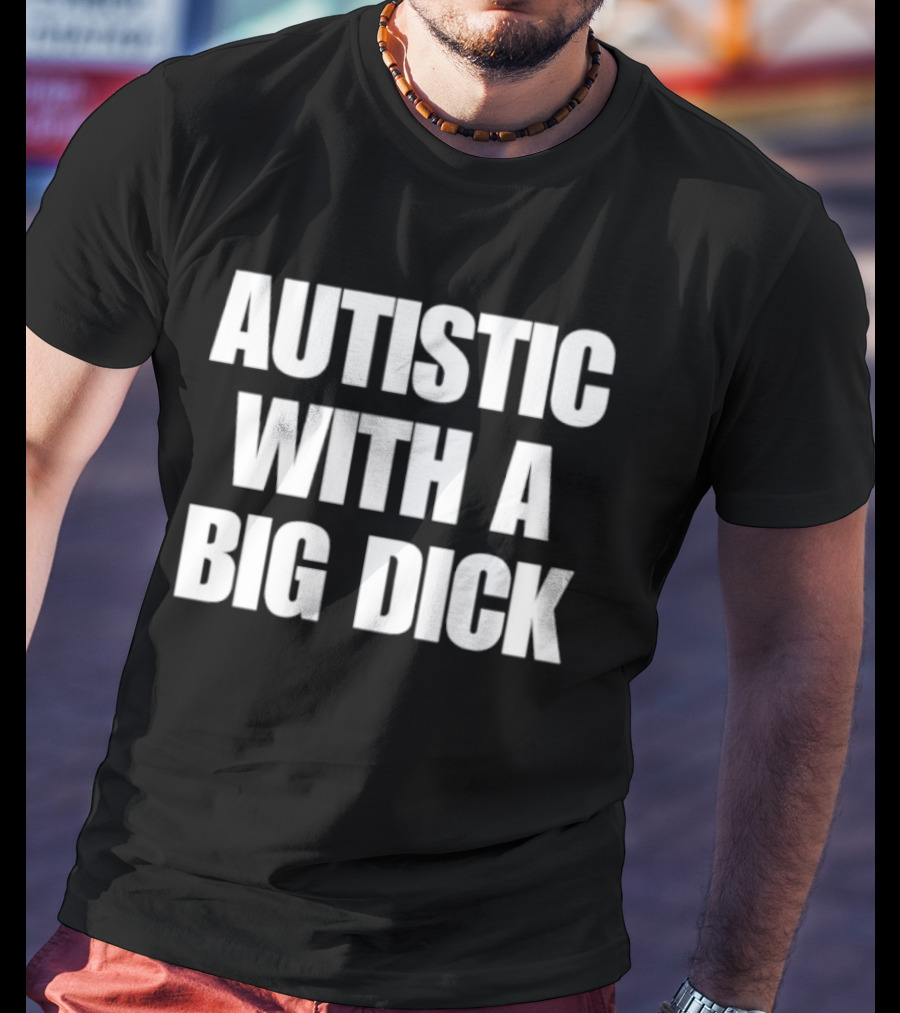 Autistic With A Big Dick Autism Awareness T-Shirt