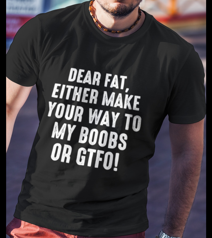 Dear Fat Either Make Your Way To My Boobs Or GTFO T-Shirt