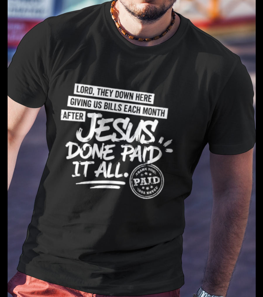 Lord They Down Here Giving Us Bills Each Month After Jesus Done Paid It All Paid T-Shirt