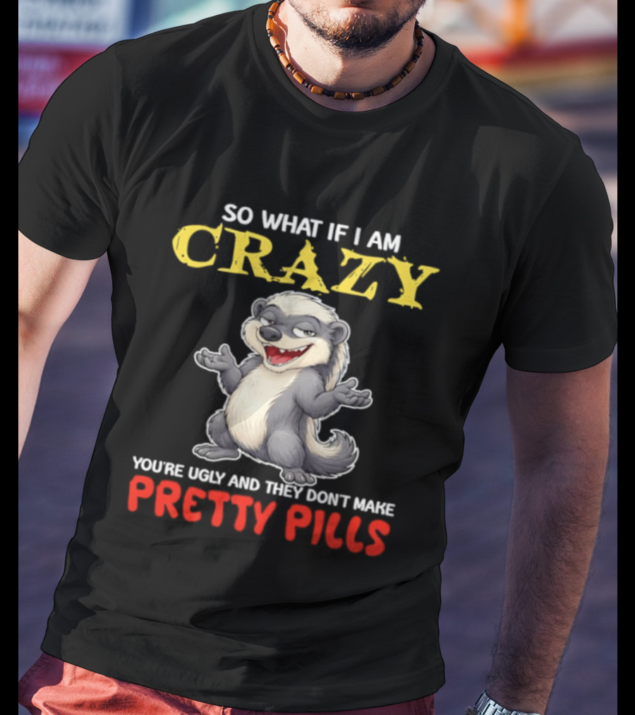 So What If I Am Crazy You're Ugly And They Don't Make Pretty Pills Funny Badger T-Shirt