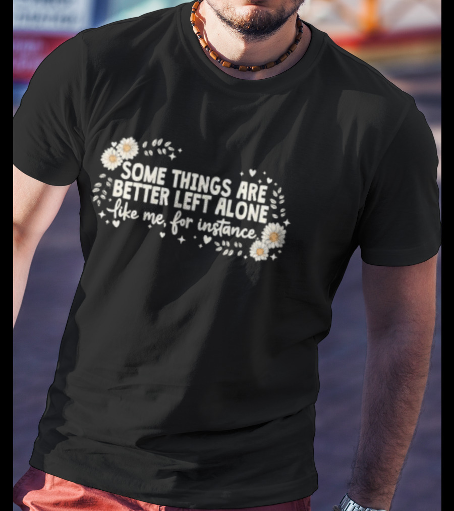 Some Things Are Better Left Alone Like Me For Instance Flower Daisies Blossoms T-Shirt