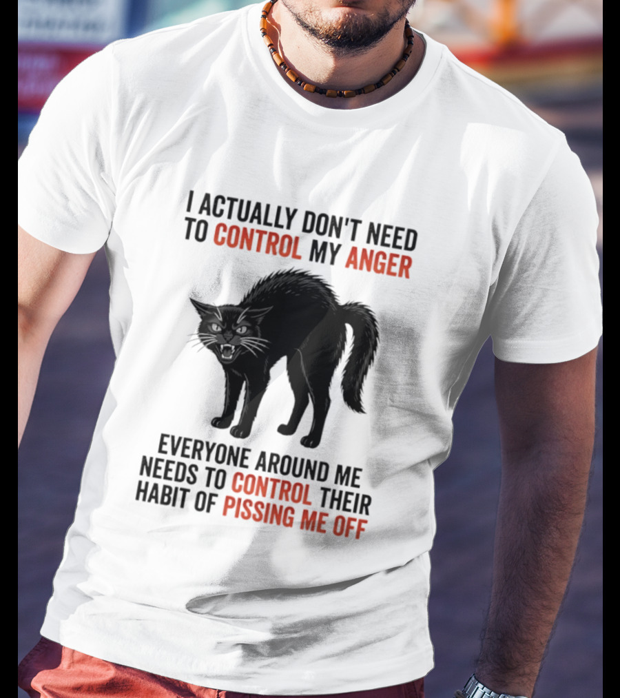 I Actually Don't Need To Control My Anger Everyone Around Me Needs To Control Their Habit Of Pissing Me Off Cat T-Shirt
