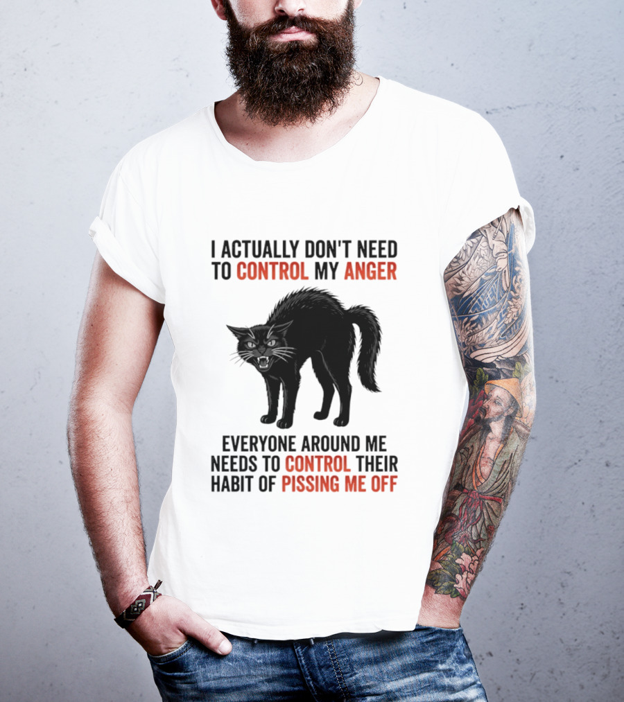 I Actually Don't Need To Control My Anger Everyone Around Me Needs To Control Their Habit Of Pissing Me Off Cat T-Shirt
