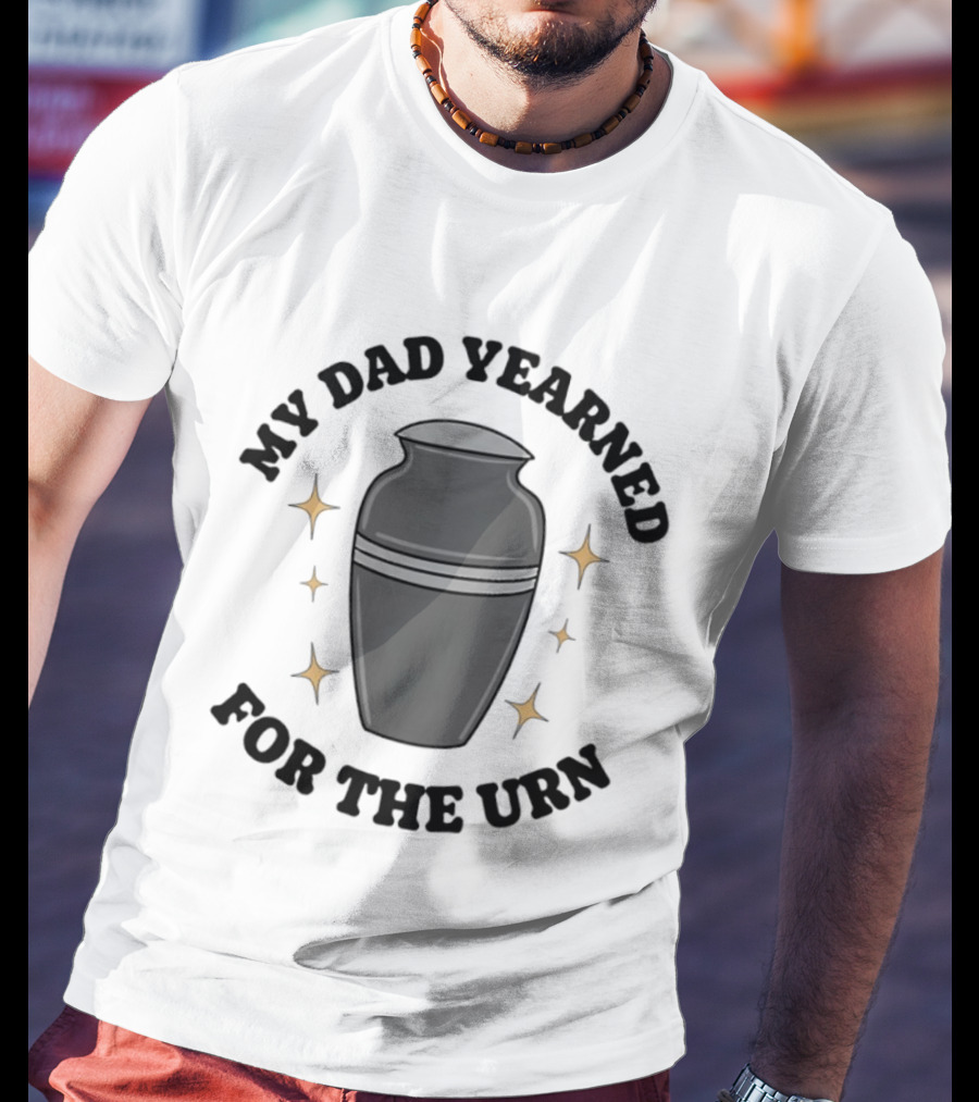 My Dad Yearned For The Urn T-Shirt