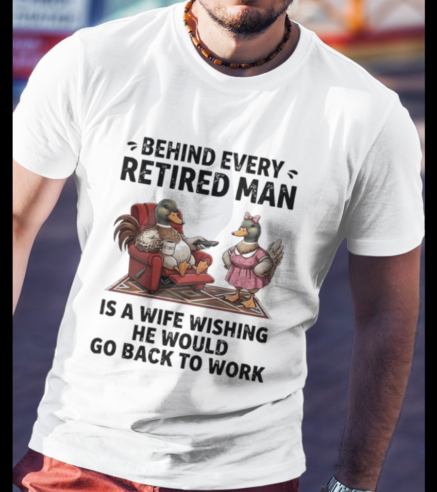 Behind Every Retired Man Is A Wife Wishing He Would Go Back To Work Mallard Ducks In Armchair And Dress T-Shirt