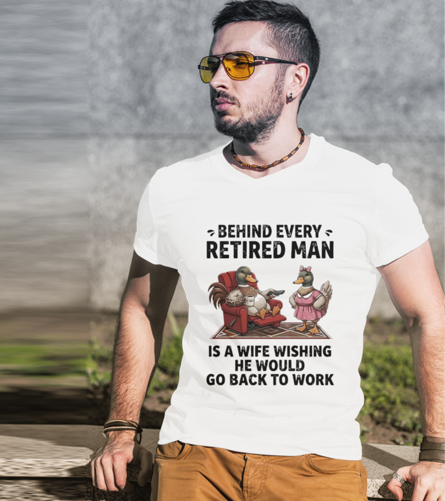 Behind Every Retired Man Is A Wife Wishing He Would Go Back To Work Mallard Ducks In Armchair And Dress T-Shirt