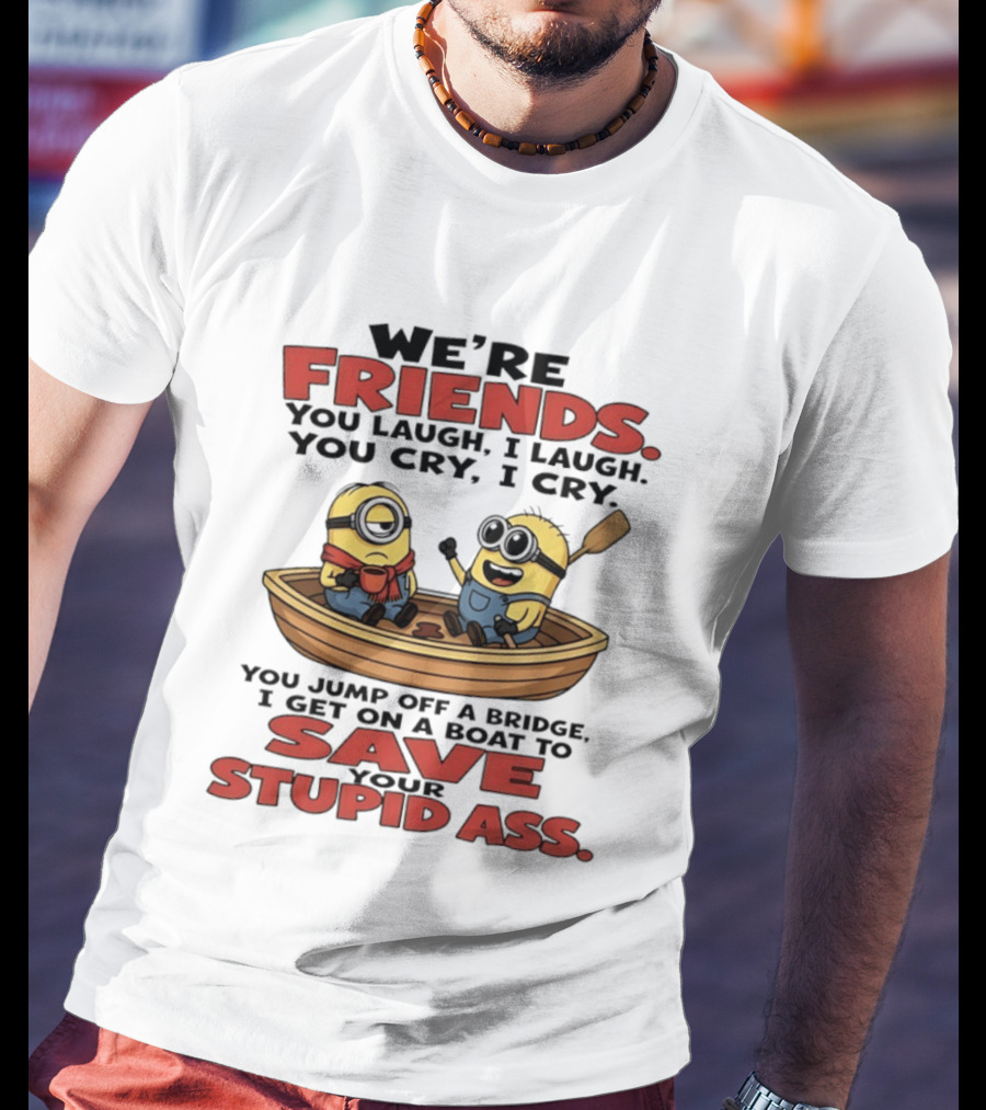 We're Friends You Laugh I Laugh You Cry I Cry You Jump Off A Bridge I Get On A Boat To Save Your Stupid Ass Minions T-Shirt