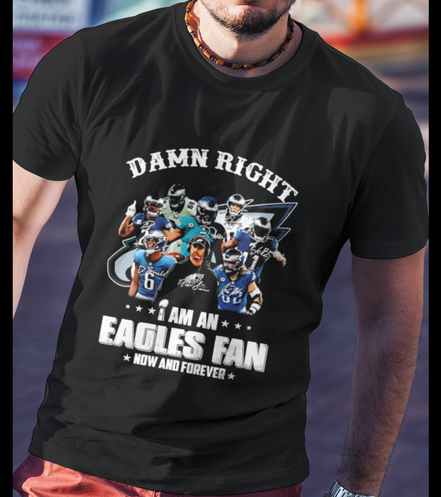 Damn Right I Am An Eagles Fan Now And Forever T-Shirt