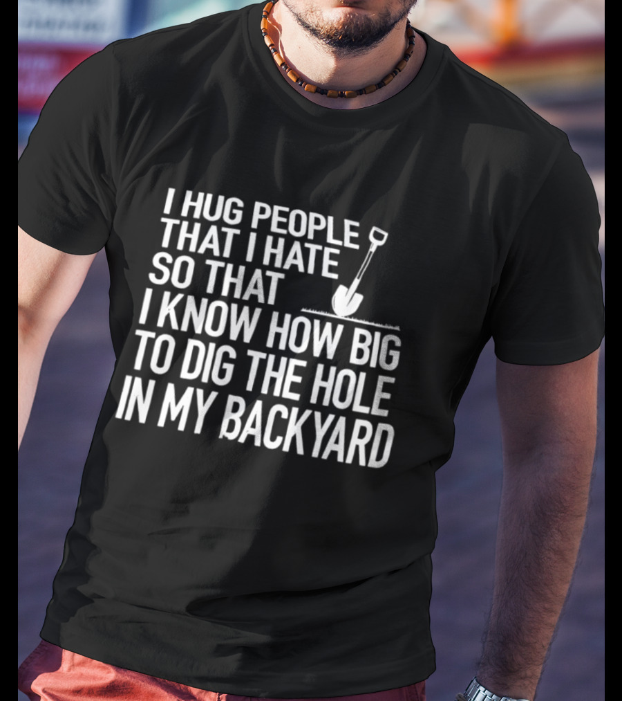 I Hug People That I Hate So That I Know How Big To Dig The Hole In My Backyard Shovel T-Shirt