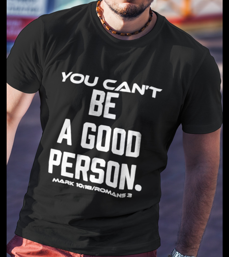 You Can't Be A Good Person Mark 10 18 Romans 3 Christian Message T-Shirt