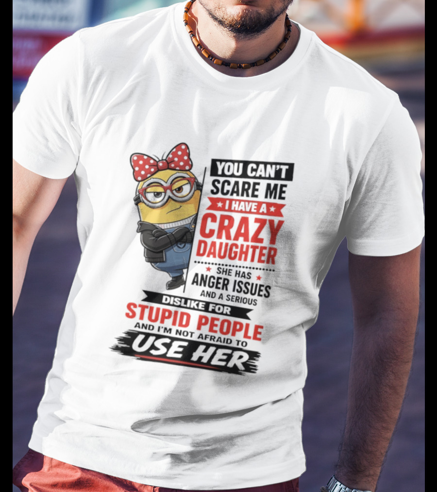 You Can't Scare Me I Have A Crazy Daughter With Anger Issues Dislike For Stupid People T-Shirt