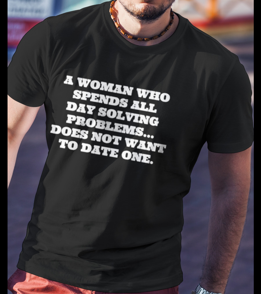 A Woman Who Spends All Day Solving Problems Does Not Want To Date One T-Shirt