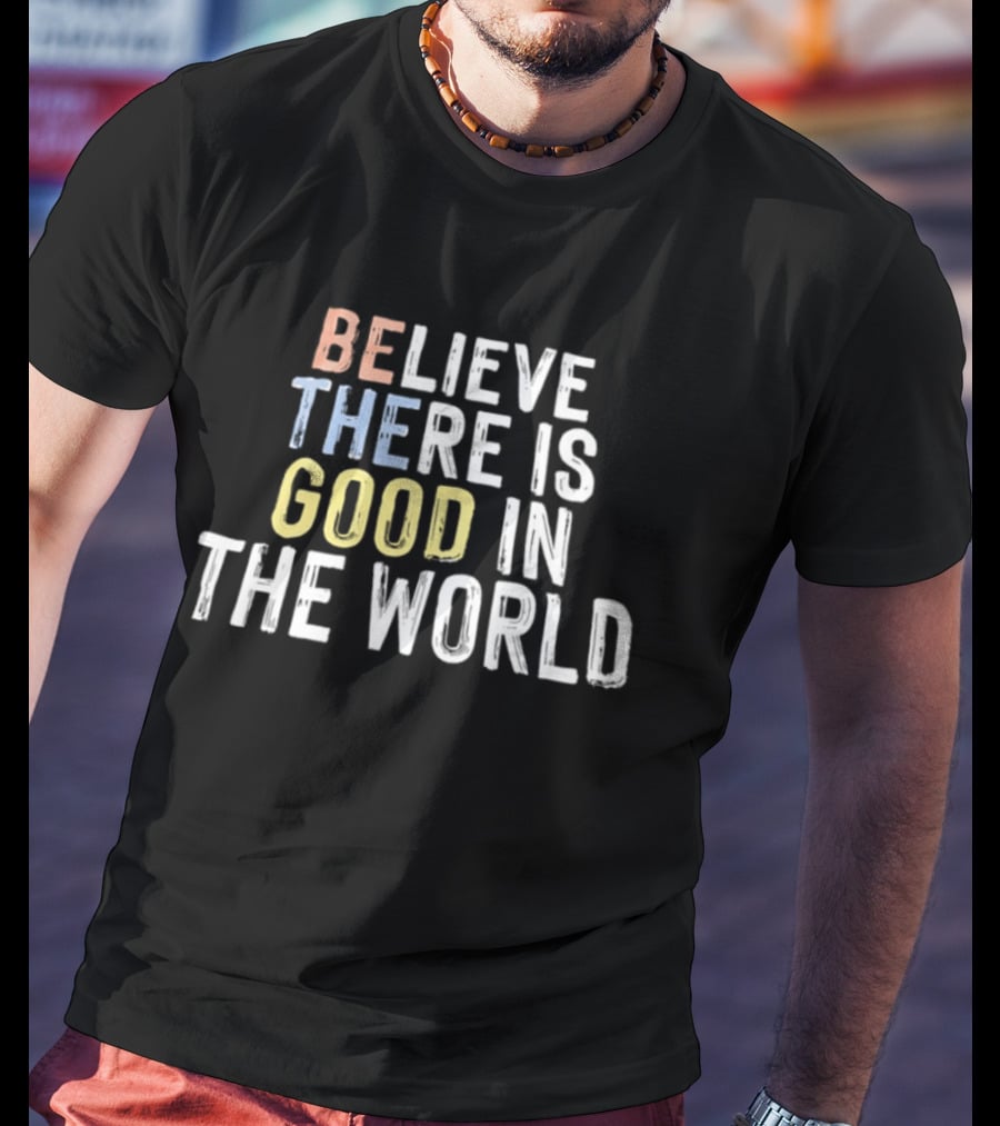 Believe There Is Good In The World Be The Good Positive Message T-Shirt