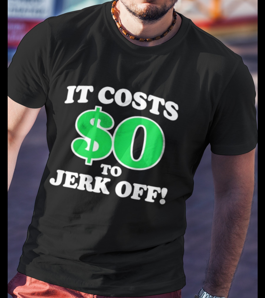 It Costs $0 To Jerk Off Funny Sarcastic Humor T-Shirt