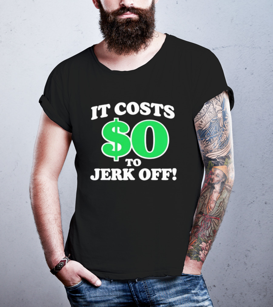 It Costs $0 To Jerk Off Funny Sarcastic Humor T-Shirt