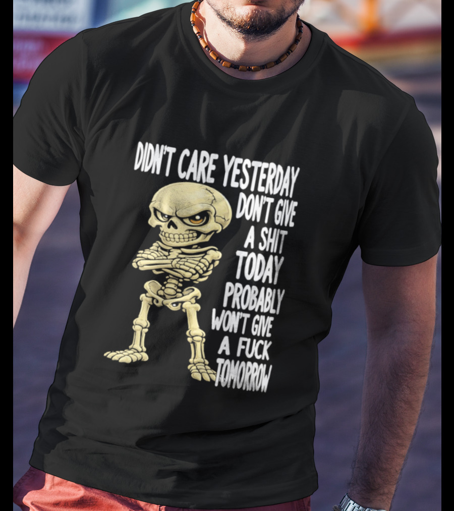 Didn't Care Yesterday Don't Give A Shit Today Probably Won't Give A Fuck Tomorrow Skeleton T-Shirt