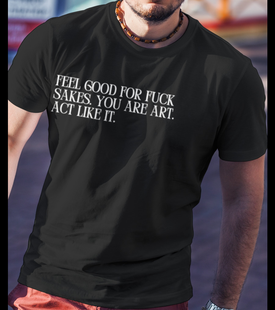 Feel Good For Fuck Sakes You Are Art Act Like It Empowering Motivational T-Shirt