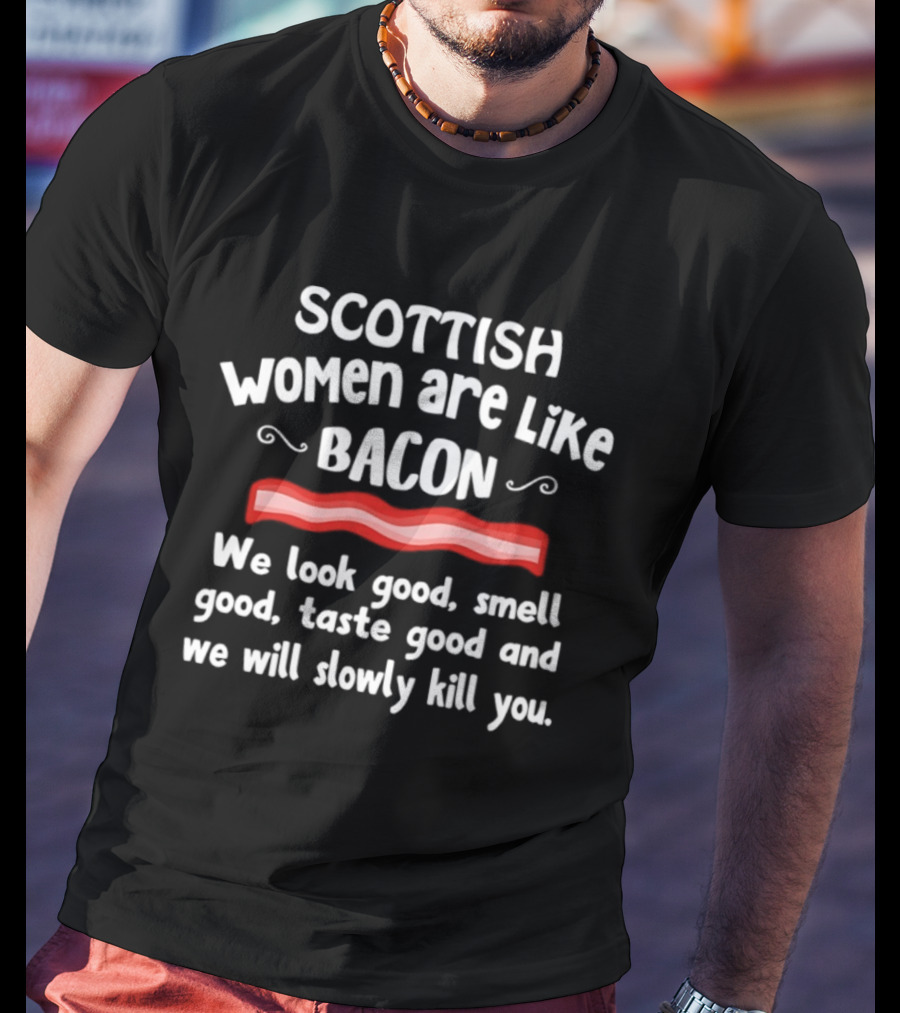 Scottish Women Are Like Bacon We Look Good Smell Good Taste Good And We Will Slowly Kill You T-Shirt