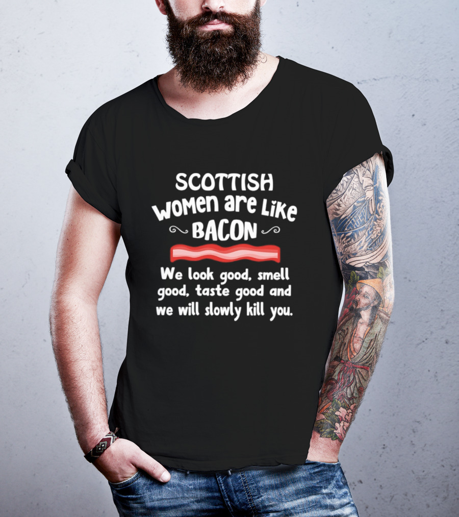 Scottish Women Are Like Bacon We Look Good Smell Good Taste Good And We Will Slowly Kill You T-Shirt