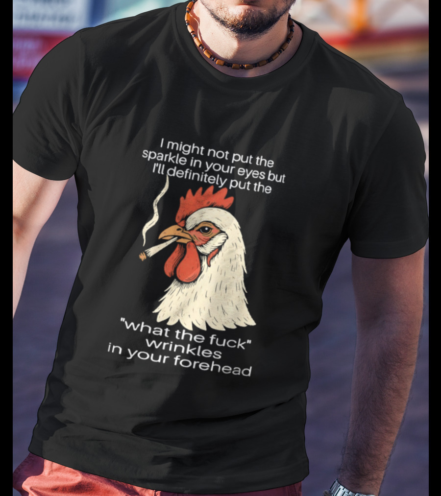 Chicken Cigar Humor I Might Not Put The Sparkle In Your Eyes But I'll Definitely Put The What The Wrinkles In Your Forehead T-Shirt