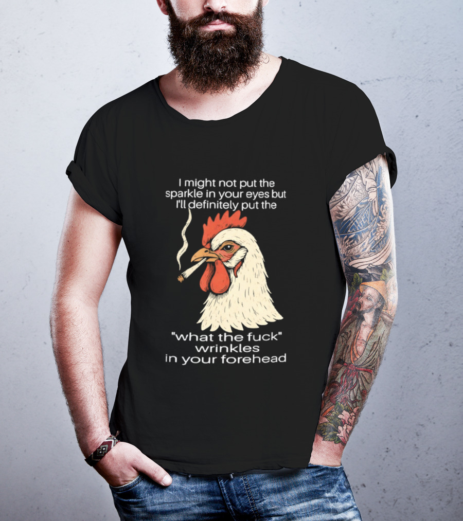 Chicken Cigar Humor I Might Not Put The Sparkle In Your Eyes But I'll Definitely Put The What The Wrinkles In Your Forehead T-Shirt