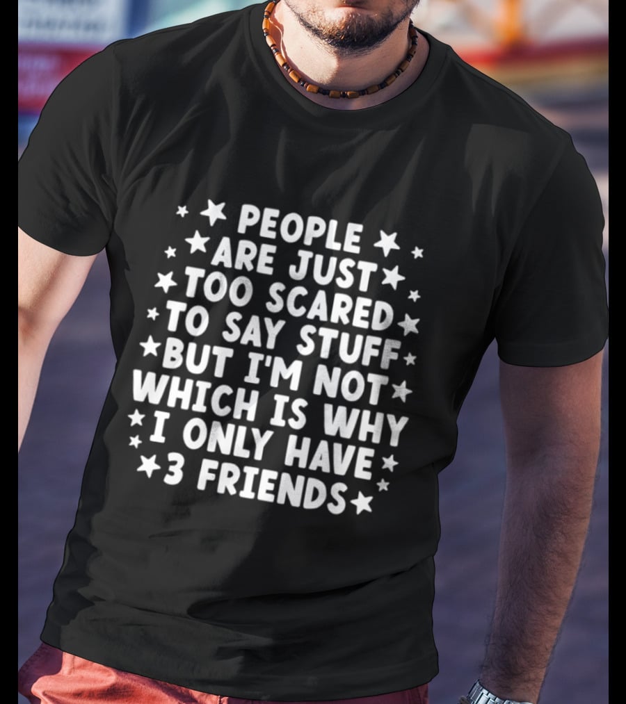People Are Just Too Scared To Say Stuff I'm Not Which Is Why I Only Have 3 Friends Fun T-Shirt