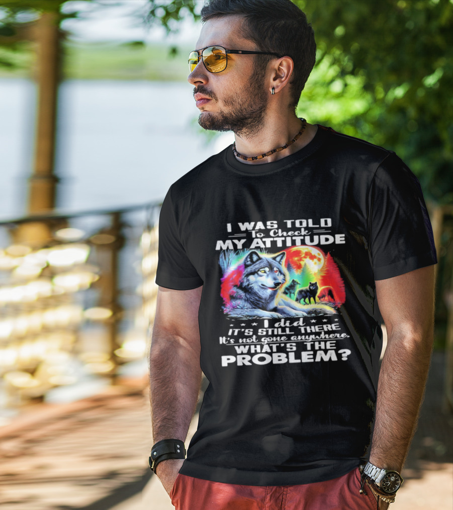 I Was Told To Check My Attitude Wolf It's Still There What's The Problem? T-Shirt