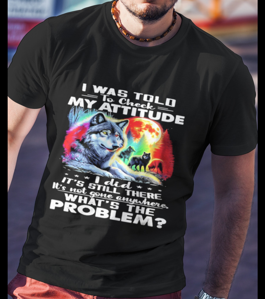 I Was Told To Check My Attitude Wolf It's Still There What's The Problem? T-Shirt