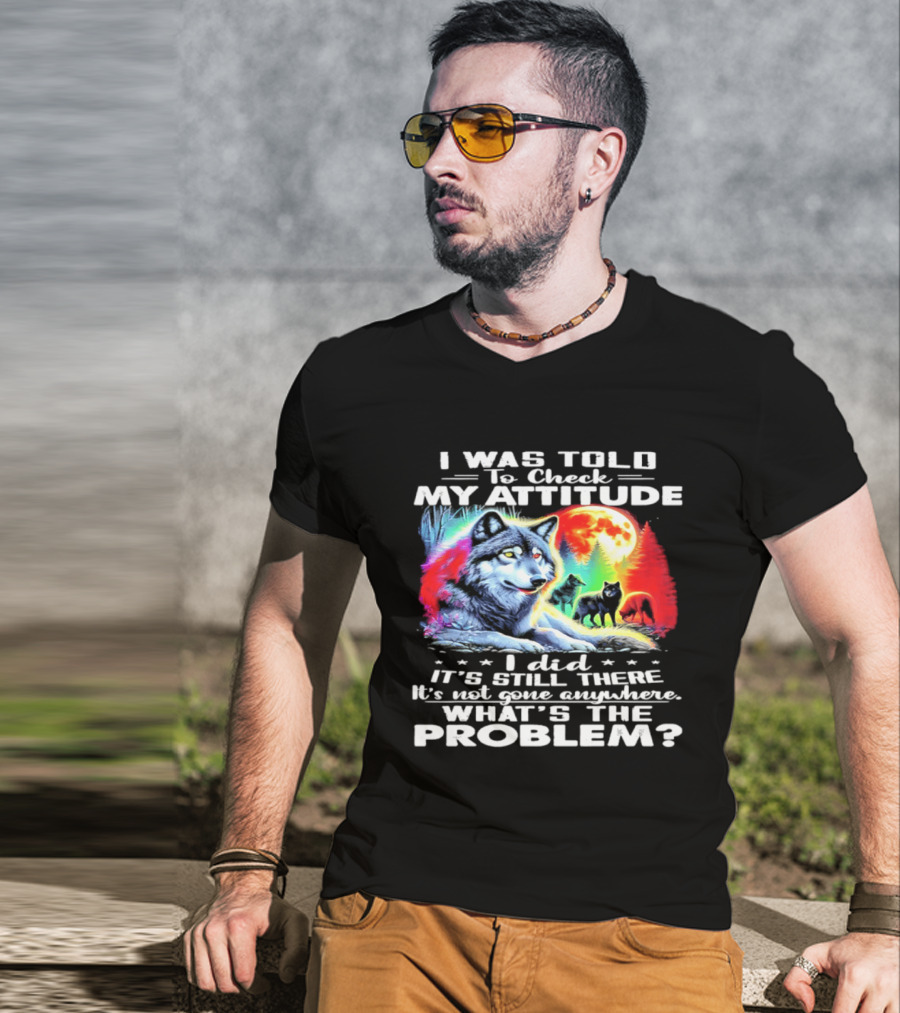 I Was Told To Check My Attitude Wolf It's Still There What's The Problem? T-Shirt